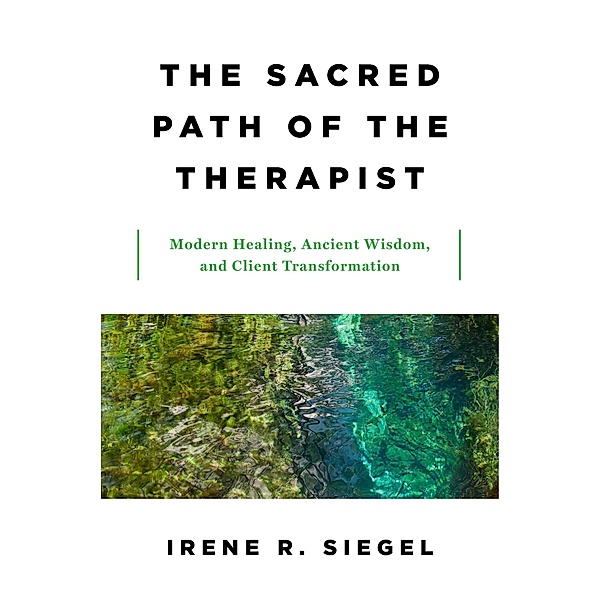The Sacred Path of the Therapist: Modern Healing, Ancient Wisdom, and Client Transformation, Irene R. Siegel