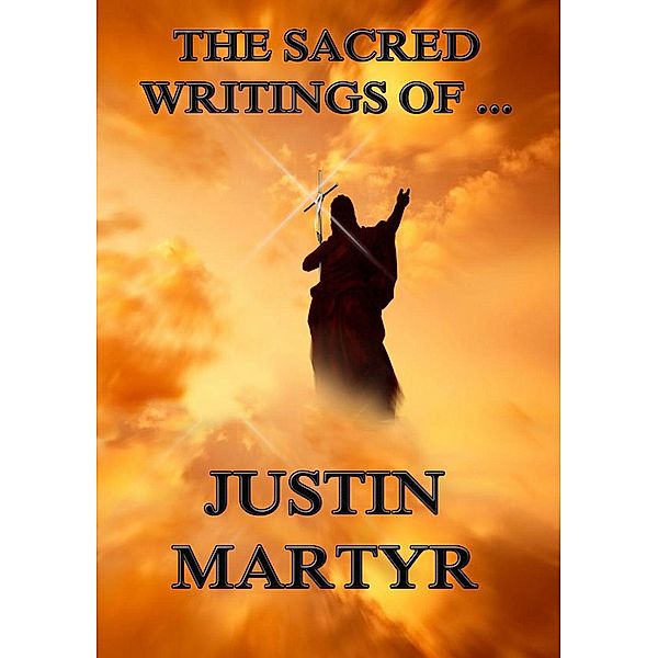 The Sacred Writings of Justin Martyr, Justin Martyr