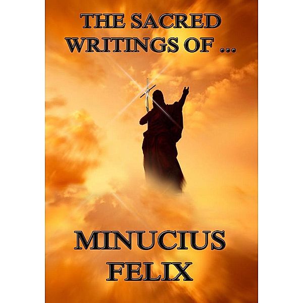 The Sacred Writings of Minucius Felix, Minucius Felix
