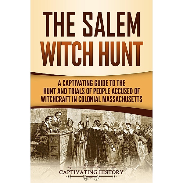 The Salem Witch Hunt: A Captivating Guide to the Hunt and Trials of People Accused of Witchcraft in Colonial Massachusetts, Captivating History