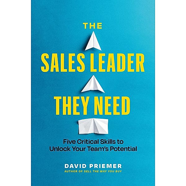 The Sales Leader They Need: Five Critical Skills to Unlock Your Team's Potential, David Priemer