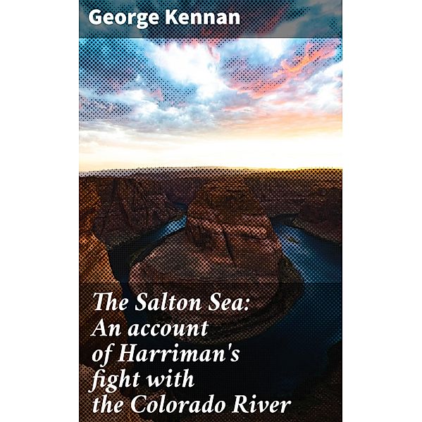 The Salton Sea: An account of Harriman's fight with the Colorado River, George Kennan