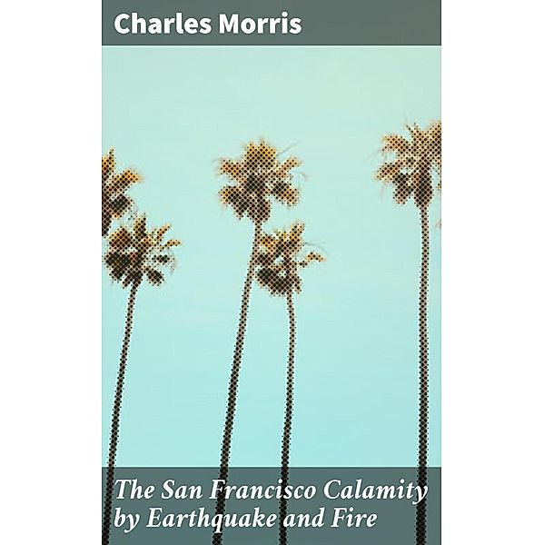 The San Francisco Calamity by Earthquake and Fire, Charles Morris