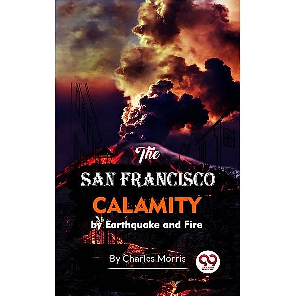 The San Francisco Calamity By Earthquake And Fire, Charles Morris