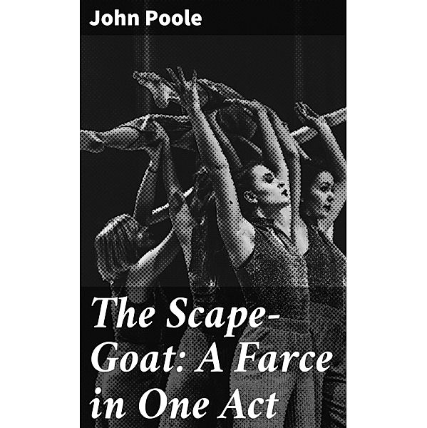The Scape-Goat: A Farce in One Act, John Poole