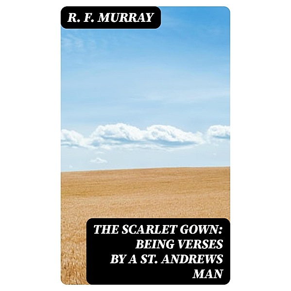 The Scarlet Gown: Being Verses by a St. Andrews Man, R. F. Murray