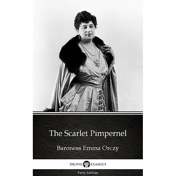 The Scarlet Pimpernel by Baroness Emma Orczy - Delphi Classics (Illustrated) / Delphi Parts Edition (Baroness Emma Orczy) Bd.3, Baroness Emma Orczy