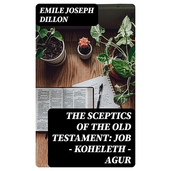 The Sceptics of the Old Testament: Job - Koheleth - Agur, Emile Joseph Dillon