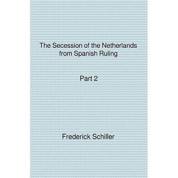 The Schiller Translations / The Secession of the Netherlands from Spanish Ruling Part 2, Frederick Schiller