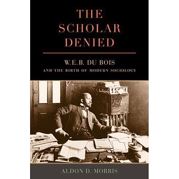 The Scholar Denied - W. E. B. Du Bois and the Birth of Modern Sociology, Aldon D. Morris