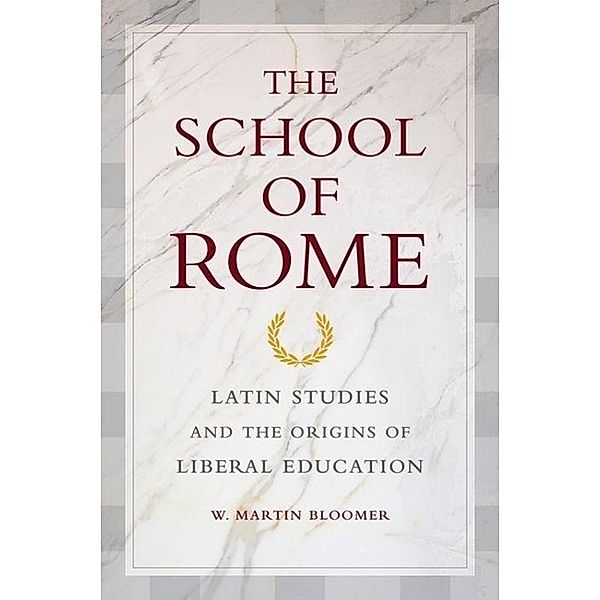 The School of Rome: Latin Studies and the Origins of Liberal Education, W. Martin Bloomer