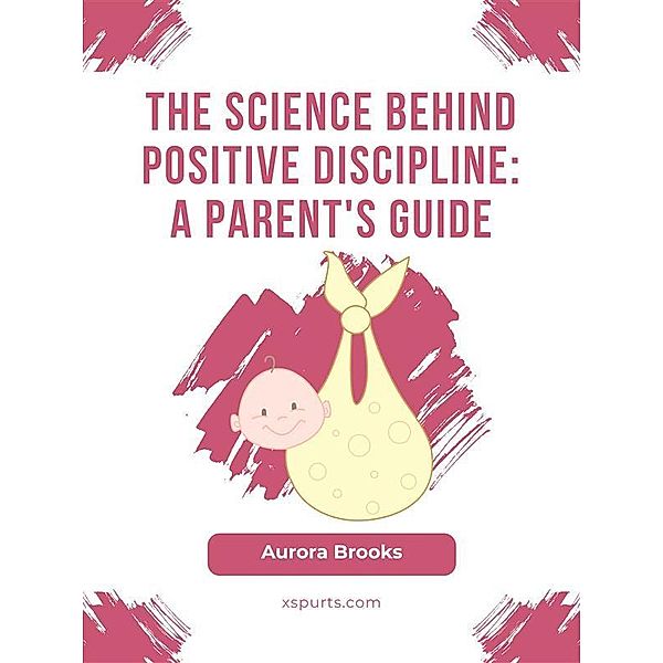 The Science Behind Positive Discipline- A Parent's Guide, Aurora Brooks