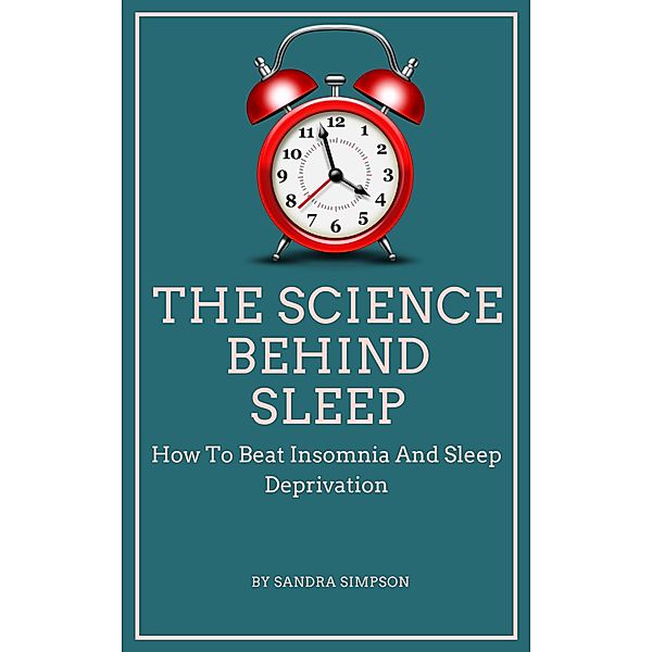 The Science Behind Sleep - How To Beat Insomnia And Sleep Deprivation, Sandra Simpson