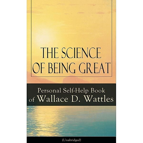 The Science of Being Great: Personal Self-Help Book of Wallace D. Wattles (Unabridged), Wallace D. Wattles