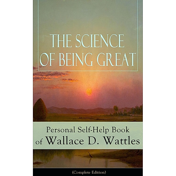 The Science of Being Great: Personal Self-Help Book of Wallace D. Wattles (Complete Edition), Wallace D. Wattles
