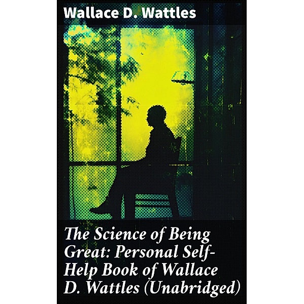 The Science of Being Great: Personal Self-Help Book of Wallace D. Wattles (Unabridged), Wallace D. Wattles