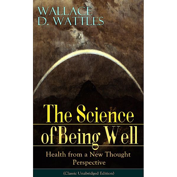 The Science of Being Well: Health from a New Thought Perspective (Classic Unabridged Edition), Wallace D. Wattles