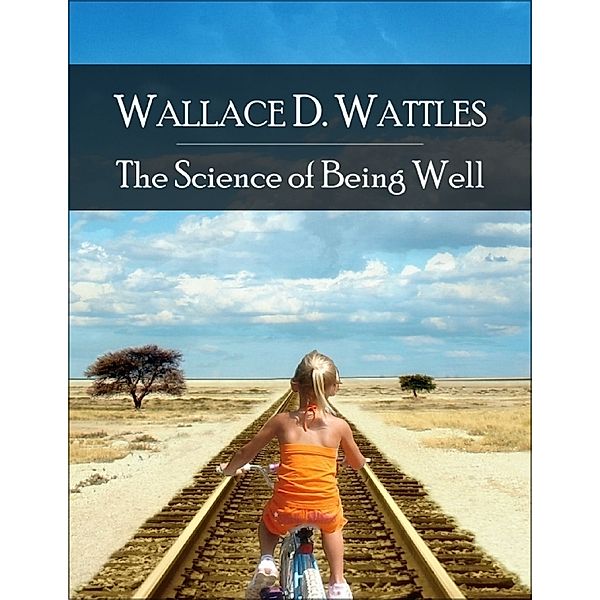 The Science of Being Well: The Secret Edition - Open Your Heart to the Real Power and Magic of Living Faith and Let the Heaven Be in You, Go Deep Inside Yourself and Back, Feel the Crazy and Divine Love and Live for Your Dreams, Wallace D. Wattles