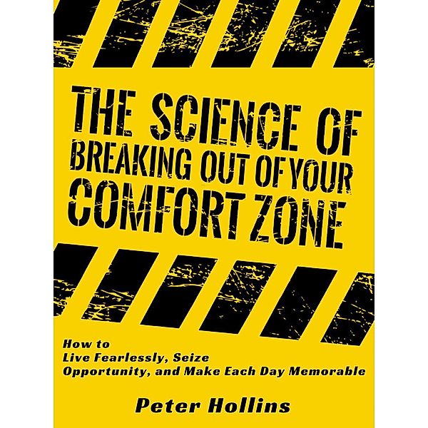 The Science of Breaking Out of Your Comfort Zone: How to Live Fearlessly, Seize Opportunity, and Make Each Day Memorable, Peter Hollins