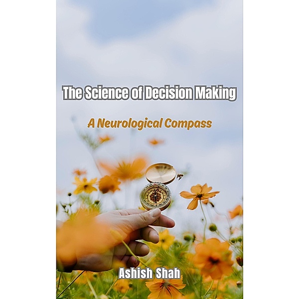 The Science of Decision Making: A Neurological Compass, Ashish Shah