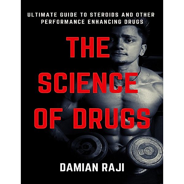The Science of Drugs: Ultimate Guide to Steroids and Performance Enhancing Drugs, Damian Raji
