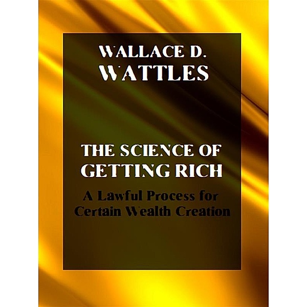 The Science of Getting Rich. A Lawful Process for Certain Wealth Creation, Wallace D. Wattles