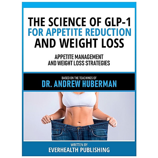 The Science Of Glp-1 For Appetite Reduction And Weight Loss - Based On The Teachings Of Dr. Andrew Huberman, Everhealth Publishing