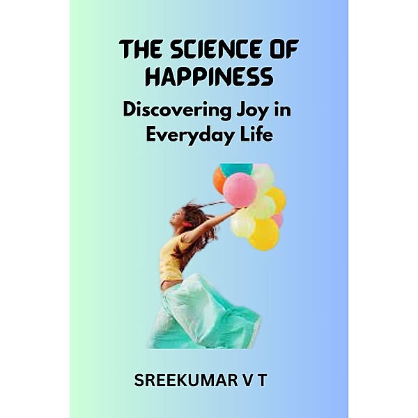 The Science of Happiness: Discovering Joy in Everyday Life, Sreekumar V T