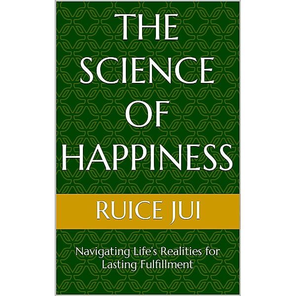 The Science of Happiness: Navigating Life's Realities for Lasting Fulfillment (Life's Hidden Treasures: Unlock Life, Unlock Fufillment) / Life's Hidden Treasures: Unlock Life, Unlock Fufillment, Ruice Jui