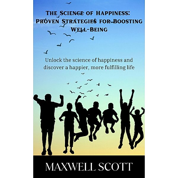 The Science of Happiness: Proven Strategies for Boosting Well-Being, Maxwell Scott