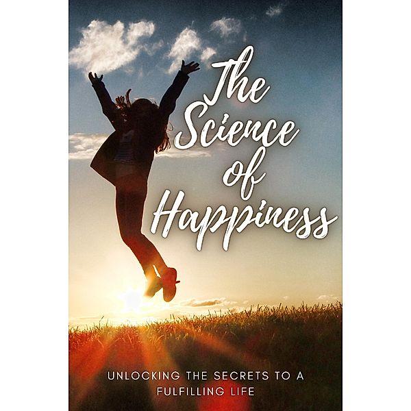 The Science of Happiness ~ Unlocking the Secrets to a Fulfilling Life, Cassie Marie
