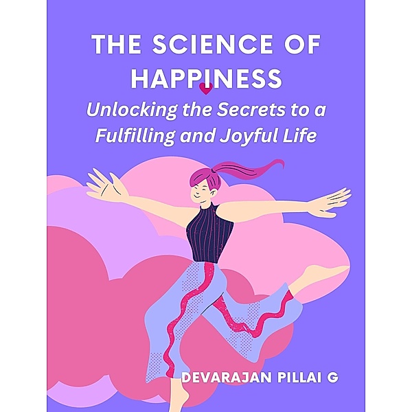 The Science of Happiness: Unlocking the Secrets to a Fulfilling and Joyful Life, Devarajan Pillai G