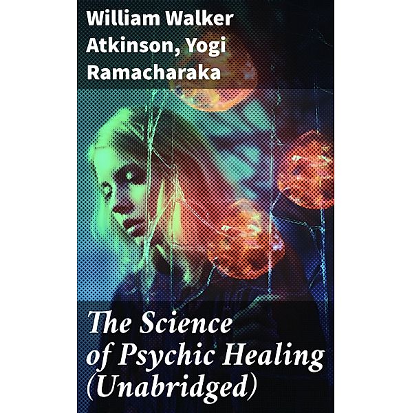 The Science of Psychic Healing (Unabridged), William Walker Atkinson, Yogi Ramacharaka