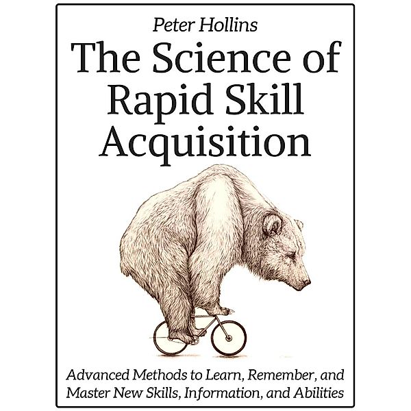 The Science of Rapid Skill Acquisition: Advanced Methods to Learn, Remember, and Master New Skills, Information, and Abilities, Peter Hollins