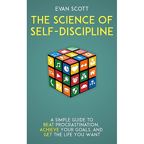 The Science of Self-Discipline: A Simple Guide to Beat Procrastination, Achieve Your Goals, and Get the Life You Want, Evan Scott