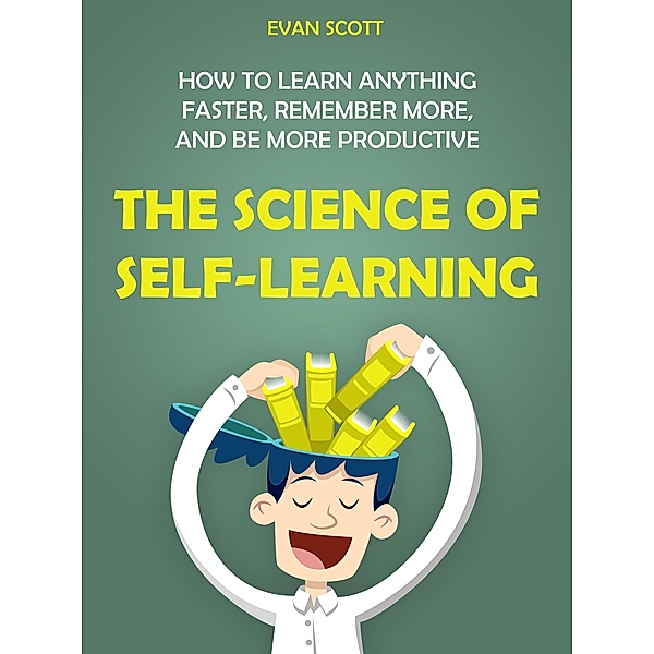 The Science of Self-Learning: How to Learn Anything Faster, Remember More, and be More Productive, Evan Scott