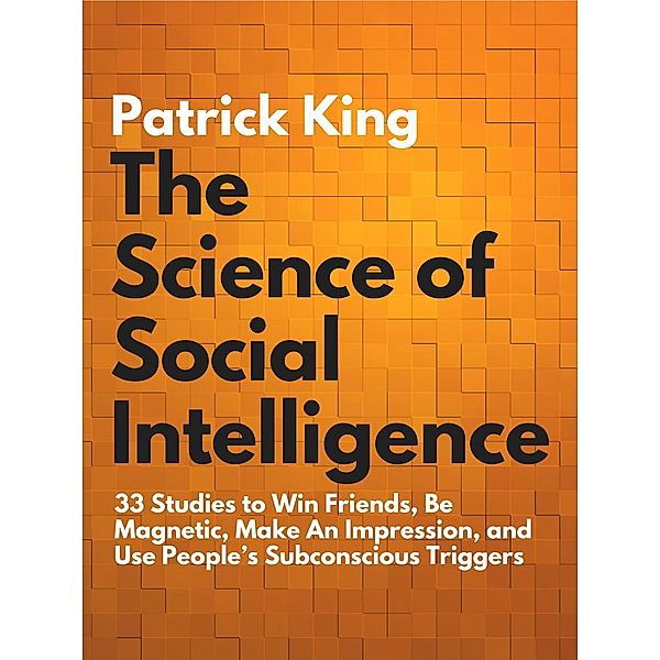 The Science of Social Intelligence: 33 Studies to Win Friends, Be Magnetic, Make An Impression, and Use People’s Subconscious Triggers, Patrick King