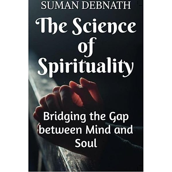 The Science of Spirituality: Bridging the Gap between Mind and Soul, Suman Debnath