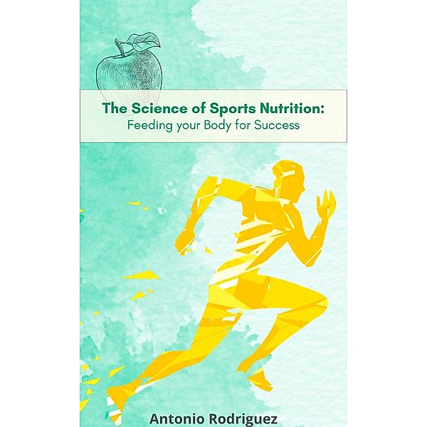 The Science of Sports Nutrition Feeding for your Body Sucess (nutricion para todos, #1) / nutricion para todos, Antonio Rodriguez