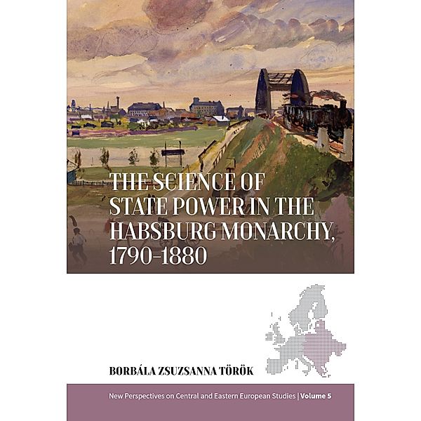 The Science of State Power in the Habsburg Monarchy, 1790-1880 / New Perspectives on Central and Eastern European Studies Bd.5, Borbala Zsuzsanna Török