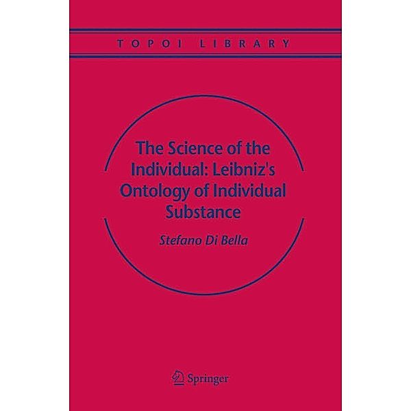 The Science of the Individual: Leibniz's Ontology of Individual Substance / Topoi Library Bd.6, Stefano Bella