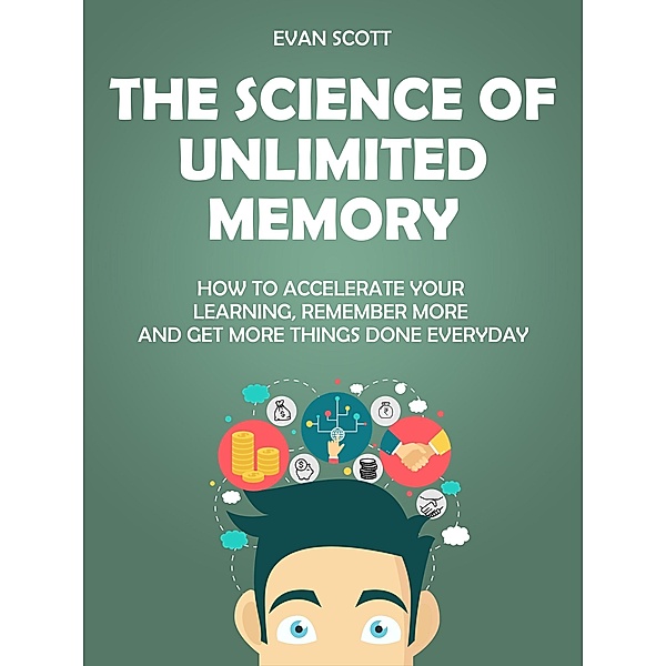 The Science of Unlimited Memory: How to Accelerate your Learning, Remember More and Get More Things Done Everyday, Evan Scott