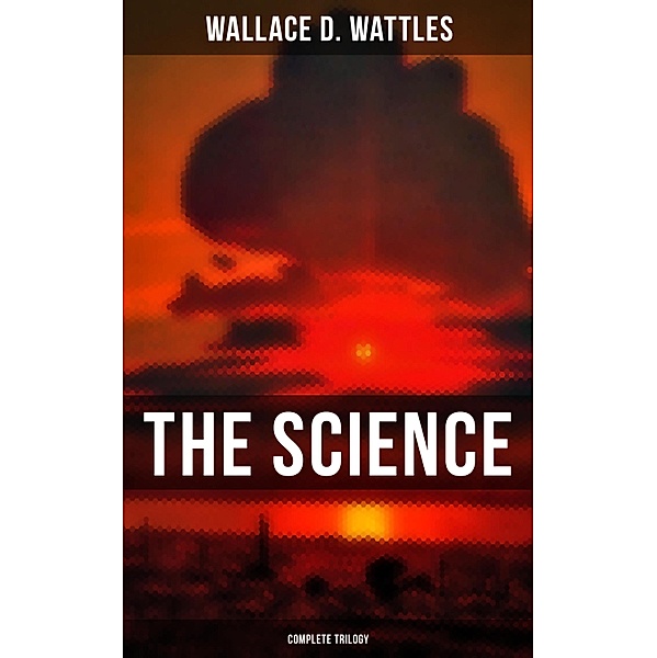 The Science of Wallace D. Wattles (Complete Trilogy), Wallace D. Wattles