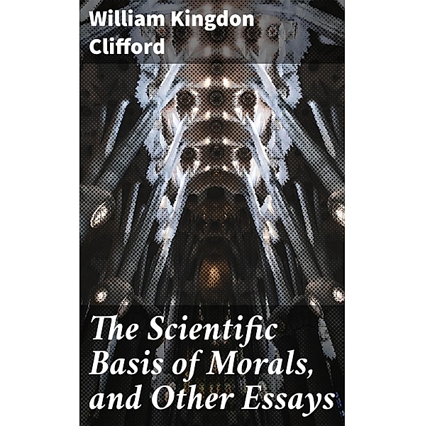 The Scientific Basis of Morals, and Other Essays, William Kingdon Clifford