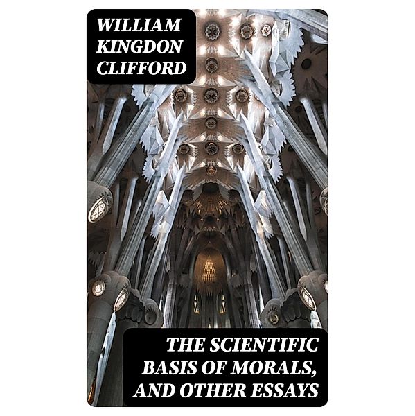 The Scientific Basis of Morals, and Other Essays, William Kingdon Clifford