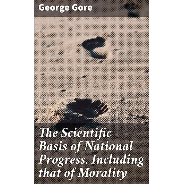 The Scientific Basis of National Progress, Including that of Morality, George Gore