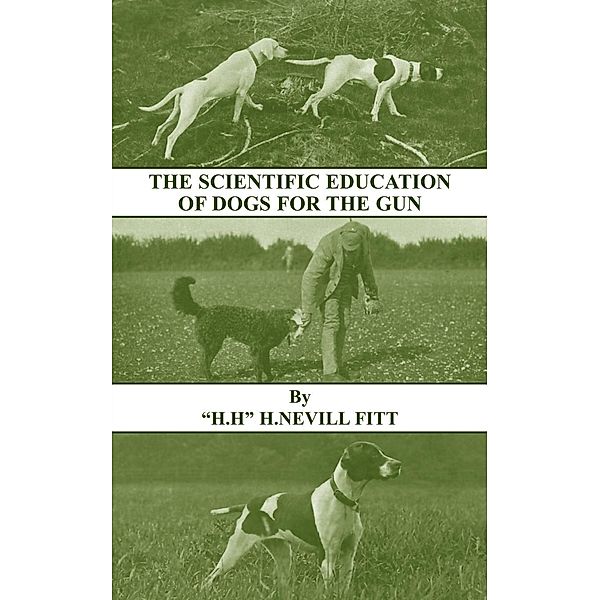 The Scientific Education of Dogs for the Gun (History of Shooting Series - Gundogs & Training), H. Nevill Fitt