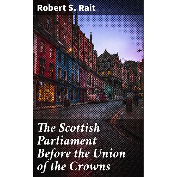 The Scottish Parliament Before the Union of the Crowns, Robert S. Rait