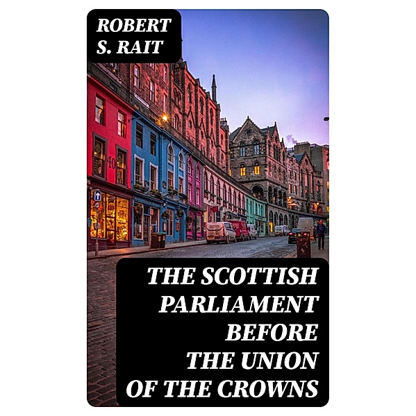 The Scottish Parliament Before the Union of the Crowns, Robert S. Rait