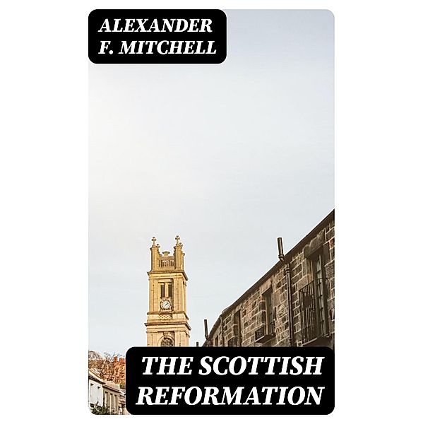 The Scottish Reformation, Alexander F. Mitchell